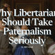 Glod, Bill - Why Libertarians Should Take Paternalism Seriously
