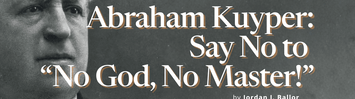 Abraham Kuyper: Say No to “No God, No Master!”