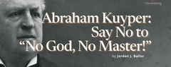 Abraham Kuyper: Say No to “No God, No Master!”